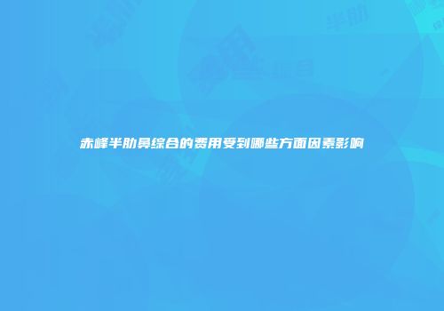 赤峰半肋鼻综合的费用受到哪些方面因素影响