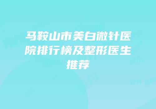 马鞍山市美白微针医院排行榜及整形医生推荐