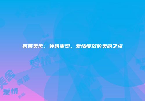 客莱美舍：外貌重塑，爱情绽放的美丽之旅