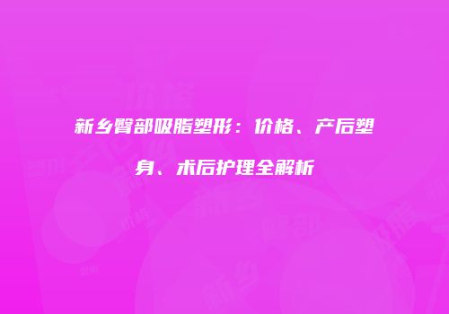 新乡臀部吸脂塑形：价格、产后塑身、术后护理全解析