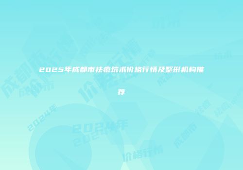2025年成都市祛痘坑术价格行情及整形机构推荐