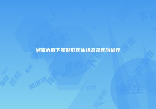 湘潭市磨下颚整形医生排名及医院推荐