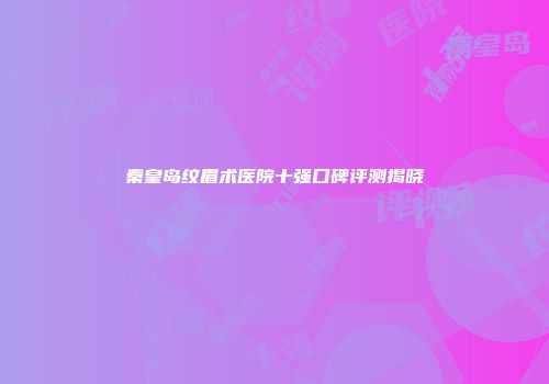 秦皇岛纹眉术医院十强口碑评测揭晓