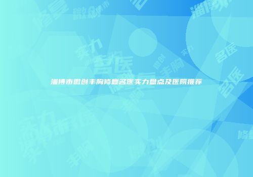淄博市微创丰胸修复名医实力盘点及医院推荐