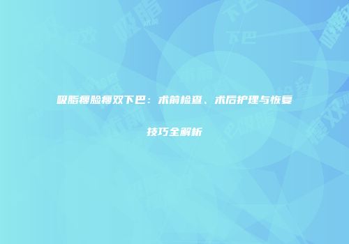 吸脂瘦脸瘦双下巴：术前检查、术后护理与恢复技巧全解析