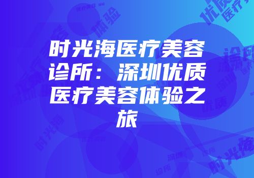 时光海医疗美容诊所：深圳优质医疗美容体验之旅