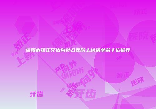 绵阳市矫正牙齿向外凸医院上榜清单前十位推荐