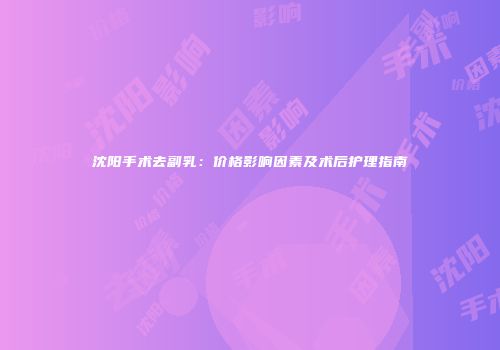 沈阳手术去副乳：价格影响因素及术后护理指南