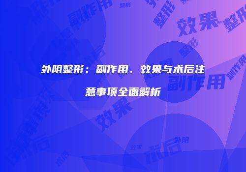 外阴整形：副作用、效果与术后注意事项全面解析