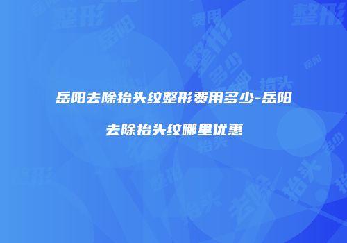 岳阳去除抬头纹整形费用多少-岳阳去除抬头纹哪里优惠