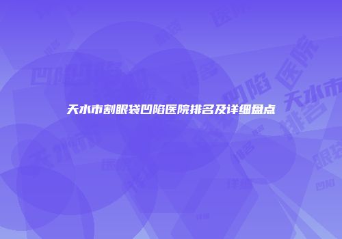 天水市割眼袋凹陷医院排名及详细盘点