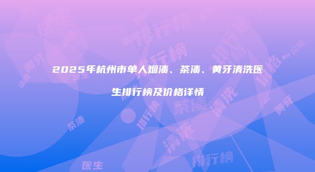 2025年杭州市单人烟渍、茶渍、黄牙清洗医生排行榜及价格详情