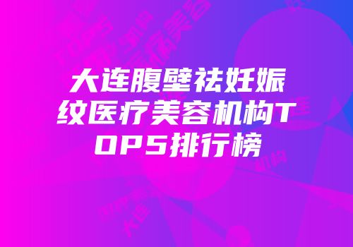 大连腹壁祛妊娠纹医疗美容机构TOP5排行榜