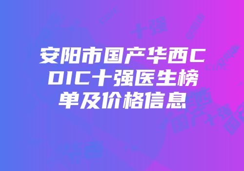 安阳市国产华西CDIC十强医生榜单及价格信息