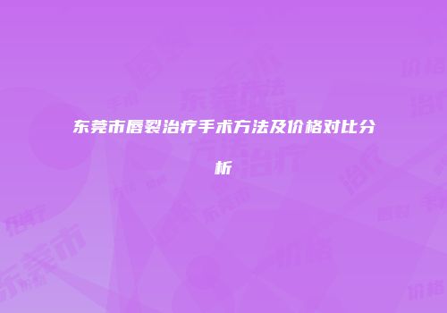 东莞市唇裂治疗手术方法及价格对比分析