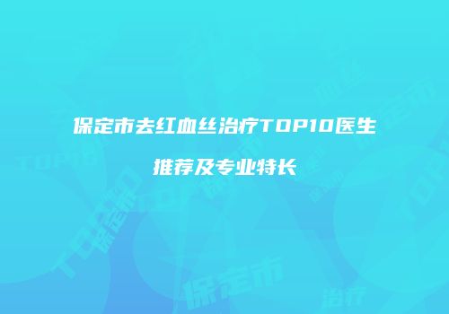 保定市去红血丝治疗TOP10医生推荐及专业特长