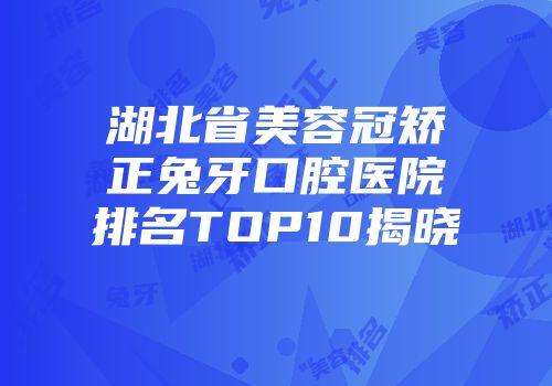 湖北省美容冠矫正兔牙口腔医院排名TOP10揭晓