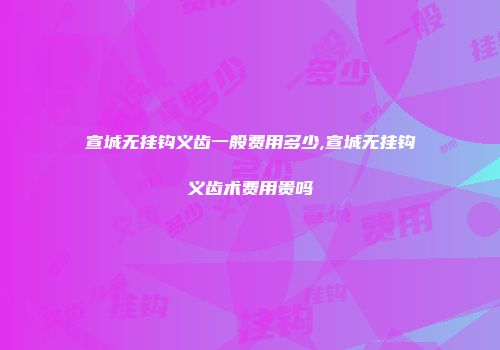 宣城无挂钩义齿一般费用多少,宣城无挂钩义齿术费用贵吗