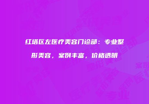 红塔区左医疗美容门诊部：专业整形美容，案例丰富，价格透明