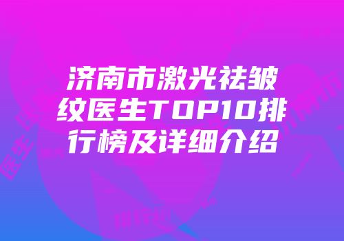 济南市激光祛皱纹医生TOP10排行榜及详细介绍