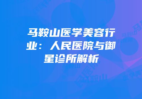 马鞍山医学美容行业：人民医院与御星诊所解析