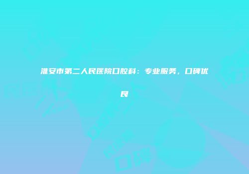 淮安市第二人民医院口腔科：专业服务，口碑优良