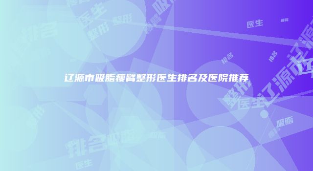 辽源市吸脂瘦臂整形医生排名及医院推荐
