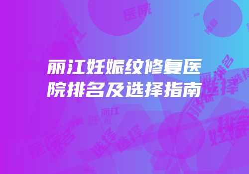 丽江妊娠纹修复医院排名及选择指南