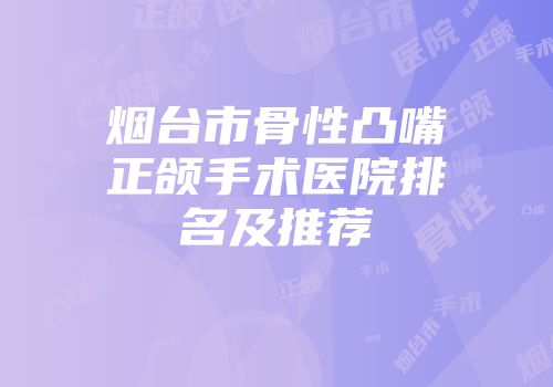 烟台市骨性凸嘴正颌手术医院排名及推荐