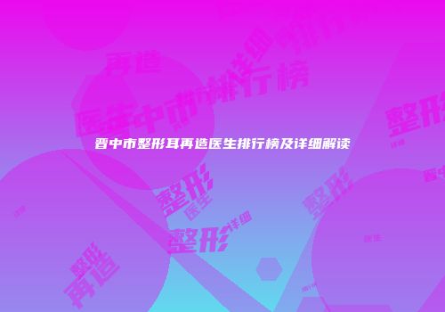 晋中市整形耳再造医生排行榜及详细解读