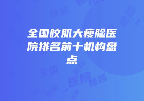 全国咬肌大瘦脸医院排名前十机构盘点