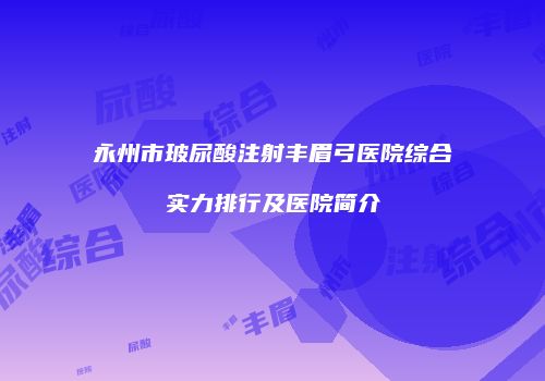 永州市玻尿酸注射丰眉弓医院综合实力排行及医院简介