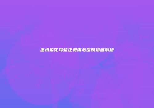 温州菜花耳矫正费用与医院排名解析