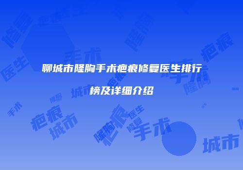 聊城市隆胸手术疤痕修复医生排行榜及详细介绍