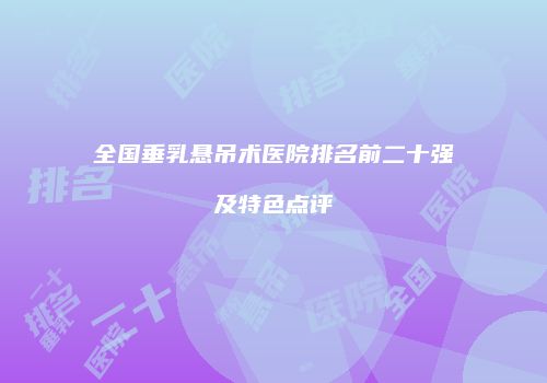 全国垂乳悬吊术医院排名前二十强及特色点评
