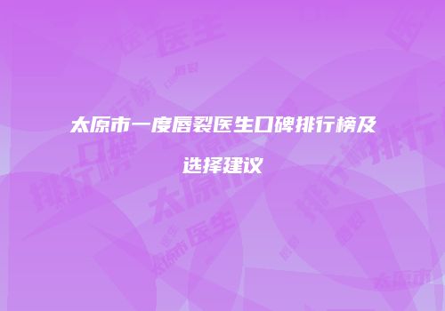 太原市一度唇裂医生口碑排行榜及选择建议