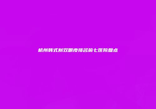 杭州韩式割双眼皮排名前七医院盘点