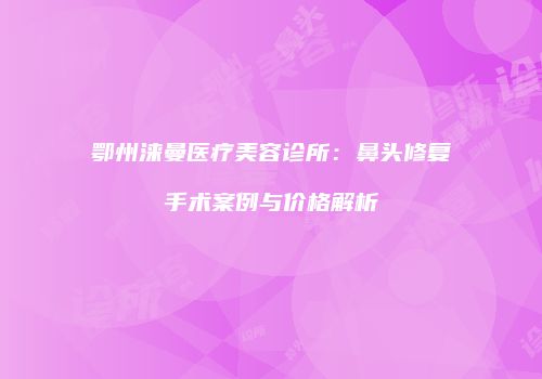 鄂州涞曼医疗美容诊所：鼻头修复手术案例与价格解析