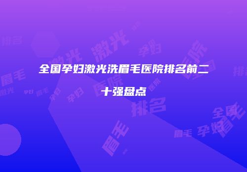 全国孕妇激光洗眉毛医院排名前二十强盘点
