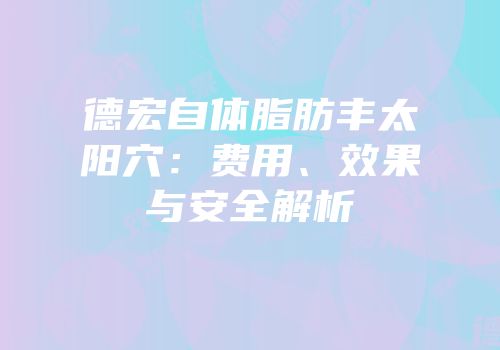 德宏自体脂肪丰太阳穴：费用、效果与安全解析