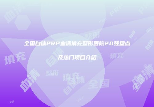 全国自体PRP血清填充整形医院20强盘点及热门项目介绍