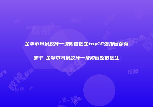金华市耳朵咬掉一块修复医生top10强排名都有哪个-金华市耳朵咬掉一块修复整形医生