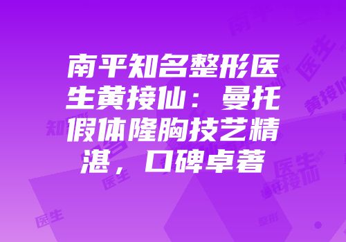 南平知名整形医生黄接仙：曼托假体隆胸技艺精湛，口碑卓著