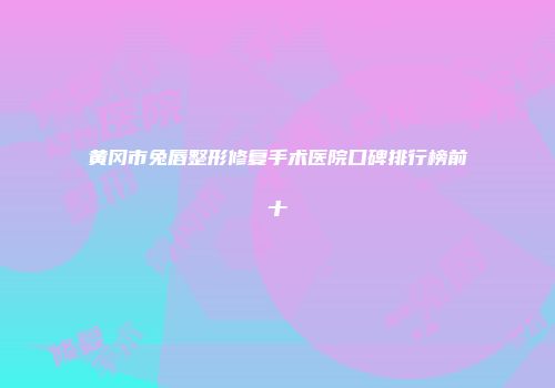 黄冈市兔唇整形修复手术医院口碑排行榜前十