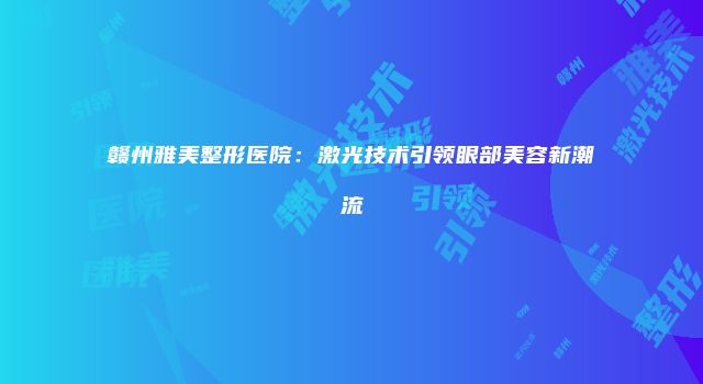 赣州雅美整形医院：激光技术引领眼部美容新潮流