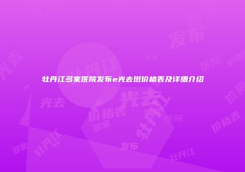 牡丹江多家医院发布e光去斑价格表及详细介绍