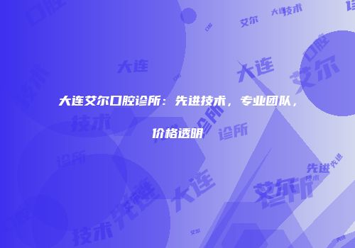 大连艾尔口腔诊所：先进技术，专业团队，价格透明