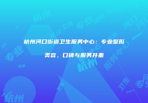 杭州河口街道卫生服务中心：专业整形美容，口碑与服务并重