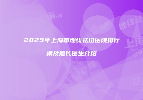 2025年上海市埋线祛斑医院排行榜及擅长医生介绍