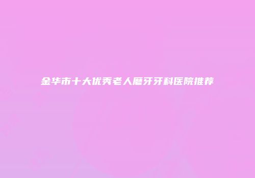金华市十大优秀老人磨牙牙科医院推荐